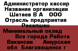 Администратор-кассир › Название организации ­ Шатаев В.А., ООО › Отрасль предприятия ­ Ресепшен › Минимальный оклад ­ 25 000 - Все города Работа » Вакансии   . Амурская обл.,Благовещенск г.